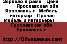 Зеркало в раме › Цена ­ 4 000 - Ярославская обл., Ярославль г. Мебель, интерьер » Прочая мебель и интерьеры   . Ярославская обл.,Ярославль г.